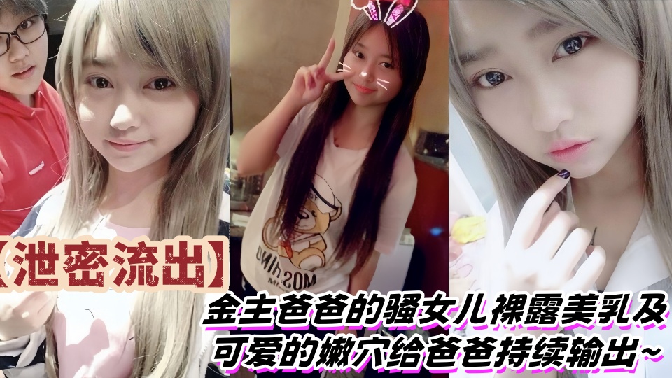 【泄密流出】金主爸爸的骚女儿裸露美乳及可爱的嫩穴给爸爸持续输出~